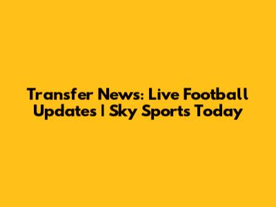 Transfer News: Live Football Updates | Sky Sports Today