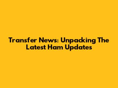 Transfer News: Unpacking The Latest Ham Updates