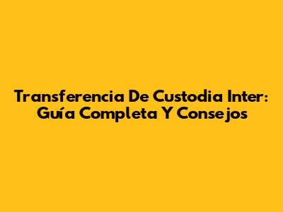 Transferencia De Custodia Inter: Guía Completa Y Consejos