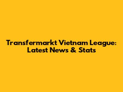 Transfermarkt Vietnam League: Latest News & Stats