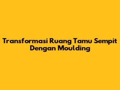 Transformasi Ruang Tamu Sempit Dengan Moulding