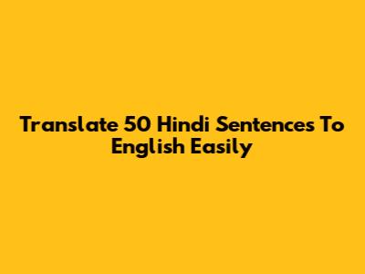 Translate 50 Hindi Sentences To English Easily