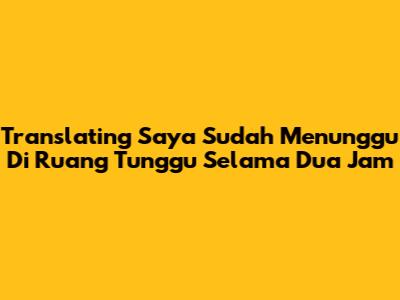 Translating 'Saya Sudah Menunggu Di Ruang Tunggu Selama Dua Jam'