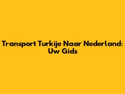 Transport Turkije Naar Nederland: Uw Gids