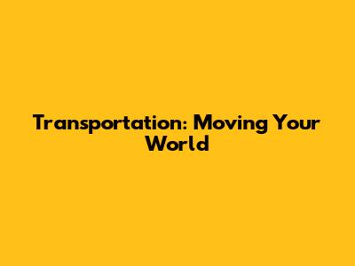 Transportation: Moving Your World