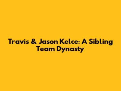 Travis & Jason Kelce: A Sibling Team Dynasty