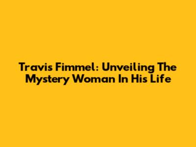 Travis Fimmel: Unveiling The Mystery Woman In His Life