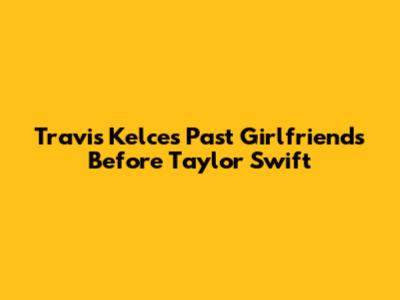 Travis Kelce's Past Girlfriends Before Taylor Swift