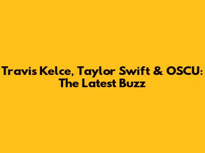 Travis Kelce, Taylor Swift & OSCU: The Latest Buzz