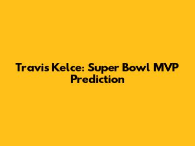 Travis Kelce: Super Bowl MVP Prediction