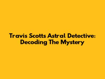 Travis Scott's Astral Detective: Decoding The Mystery