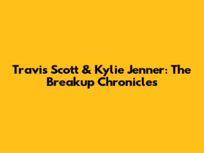 Travis Scott & Kylie Jenner: The Breakup Chronicles
