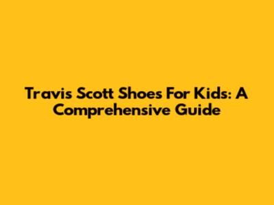 Travis Scott Shoes For Kids: A Comprehensive Guide