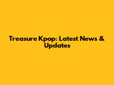 Treasure Kpop: Latest News & Updates