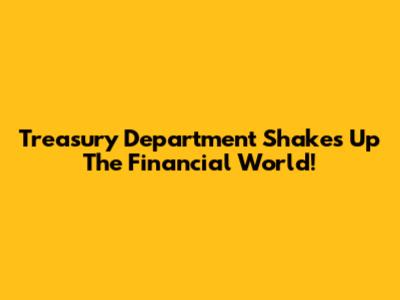 Treasury Department Shakes Up The Financial World!