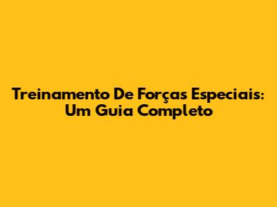 Treinamento De Forças Especiais: Um Guia Completo