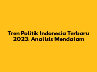 Tren Politik Indonesia Terbaru 2023: Analisis Mendalam