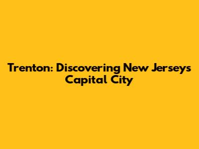 Trenton: Discovering New Jersey's Capital City