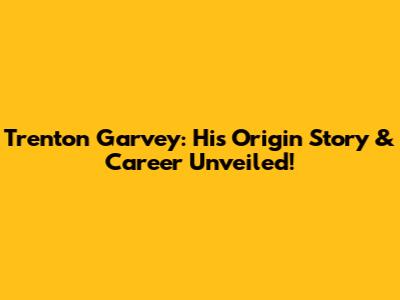 Trenton Garvey: His Origin Story & Career Unveiled!