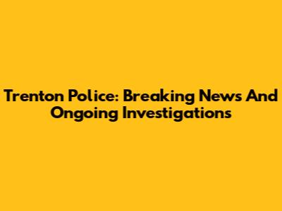 Trenton Police: Breaking News And Ongoing Investigations