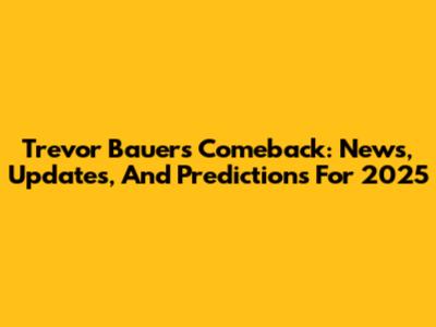 Trevor Bauer's Comeback: News, Updates, And Predictions For 2025