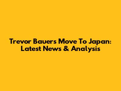Trevor Bauer's Move To Japan: Latest News & Analysis