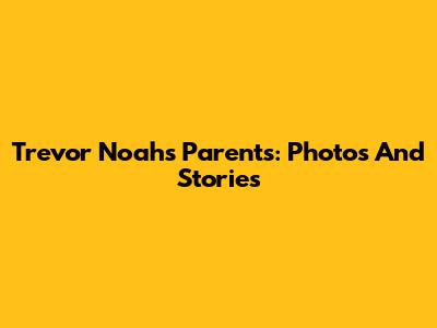 Trevor Noah's Parents: Photos And Stories