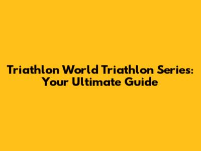 Triathlon World Triathlon Series: Your Ultimate Guide