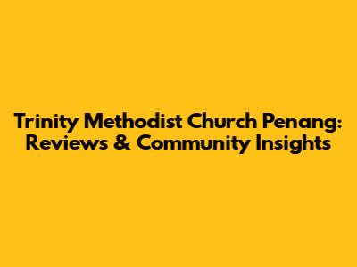 Trinity Methodist Church Penang: Reviews & Community Insights