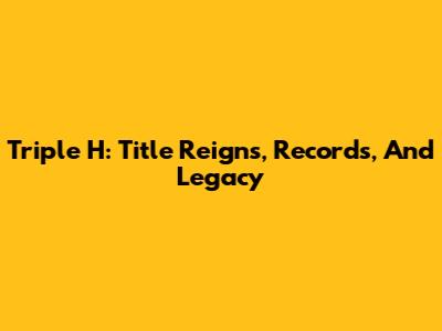 Triple H: Title Reigns, Records, And Legacy
