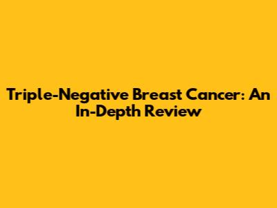 Triple-Negative Breast Cancer: An In-Depth Review