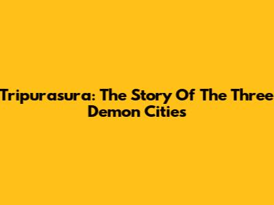 Tripurasura: The Story Of The Three Demon Cities