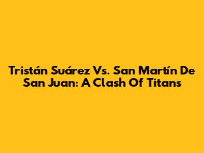 Tristán Suárez Vs. San Martín De San Juan: A Clash Of Titans