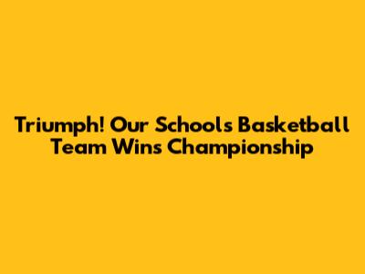 Triumph! Our School's Basketball Team Wins Championship