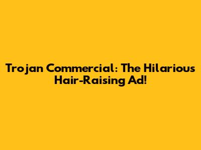 Trojan Commercial: The Hilarious Hair-Raising Ad!