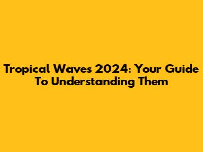 Tropical Waves 2024: Your Guide To Understanding Them