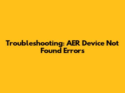 Troubleshooting: AER Device Not Found Errors