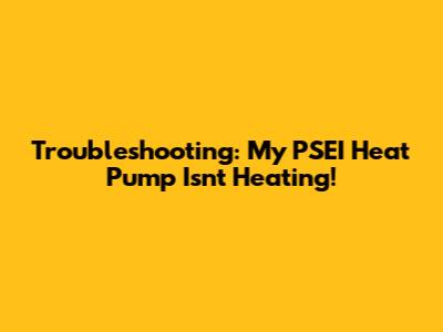 Troubleshooting: My PSEI Heat Pump Isn't Heating!