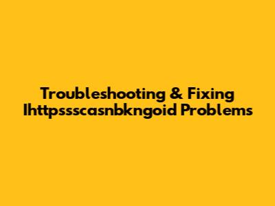 Troubleshooting & Fixing Ihttpssscasnbkngoid Problems