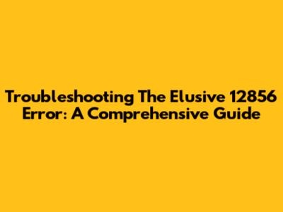 Troubleshooting The Elusive 12856 Error: A Comprehensive Guide