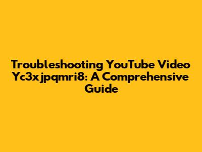 Troubleshooting YouTube Video Yc3xjpqmri8: A Comprehensive Guide