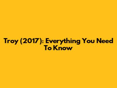 Troy (2017): Everything You Need To Know