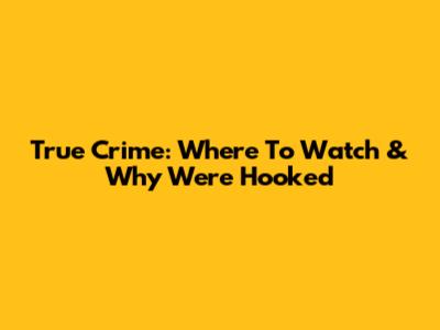 True Crime: Where To Watch & Why We're Hooked