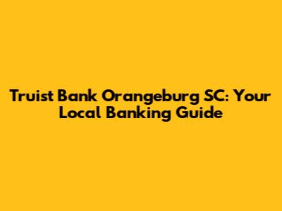 Truist Bank Orangeburg SC: Your Local Banking Guide