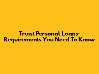 Truist Personal Loans: Requirements You Need To Know