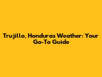 Trujillo, Honduras Weather: Your Go-To Guide