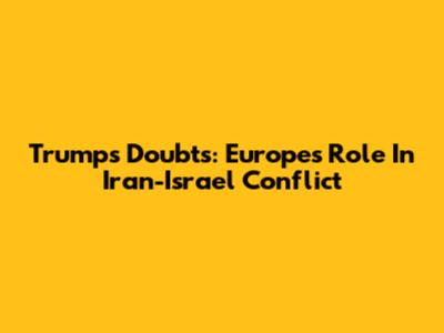 Trump's Doubts: Europe's Role In Iran-Israel Conflict