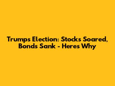 Trump's Election: Stocks Soared, Bonds Sank - Here's Why