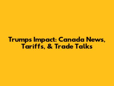 Trump's Impact: Canada News, Tariffs, & Trade Talks