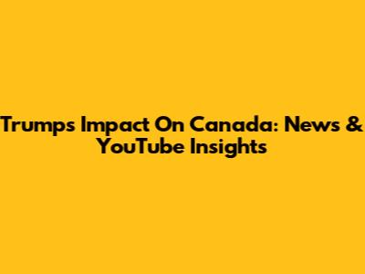 Trump's Impact On Canada: News & YouTube Insights